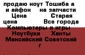 продаю ноут.Тошиба а210 и айфон 4s на запчасти › Цена ­ 1 500 › Старая цена ­ 32 000 - Все города Компьютеры и игры » Ноутбуки   . Ханты-Мансийский,Советский г.